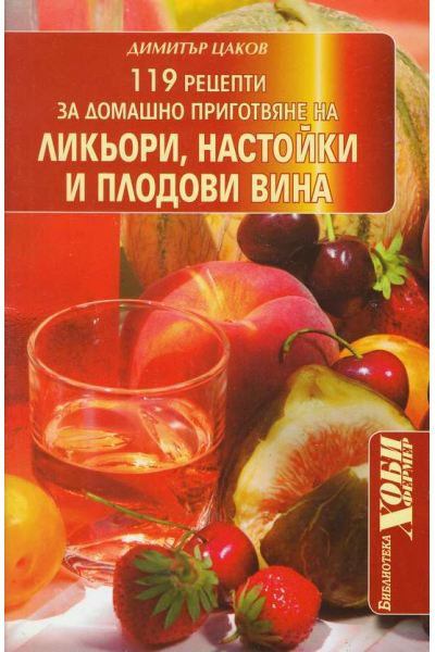 119 рецепти за домашно приготвяне на ликьори, настойки и плодови вина